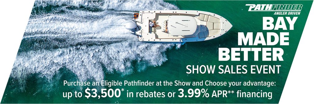 BAY MADE BETTER. SALES EVENT. Purchase an Eligible Pathfinder at the Show and Choose your advantage: up to $3,500* in rebates or 3.99% APR** financing